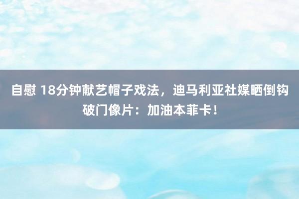 自慰 18分钟献艺帽子戏法，迪马利亚社媒晒倒钩破门像片：加油本菲卡！