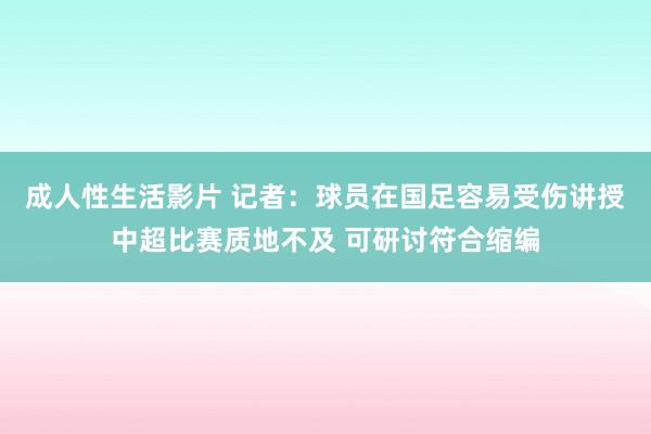 成人性生活影片 记者：球员在国足容易受伤讲授中超比赛质地不及 可研讨符合缩编
