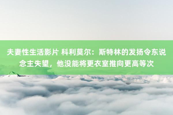 夫妻性生活影片 科利莫尔：斯特林的发扬令东说念主失望，他没能将更衣室推向更高等次