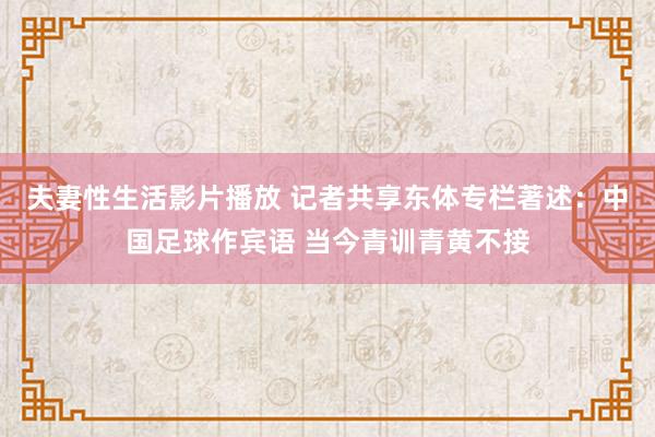 夫妻性生活影片播放 记者共享东体专栏著述：中国足球作宾语 当今青训青黄不接