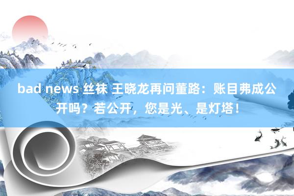 bad news 丝袜 王晓龙再问董路：账目弗成公开吗？若公开，您是光、是灯塔！