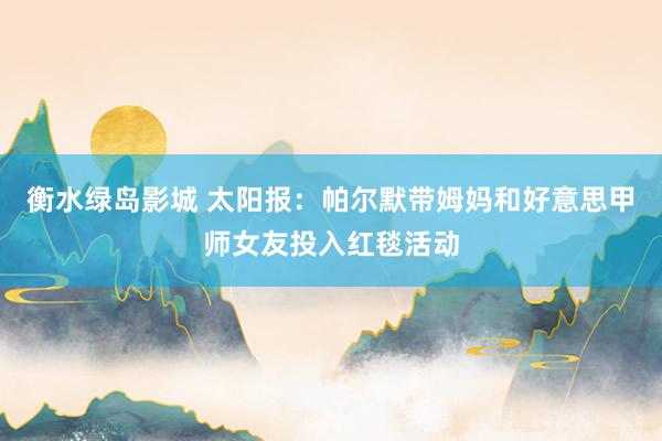 衡水绿岛影城 太阳报：帕尔默带姆妈和好意思甲师女友投入红毯活动
