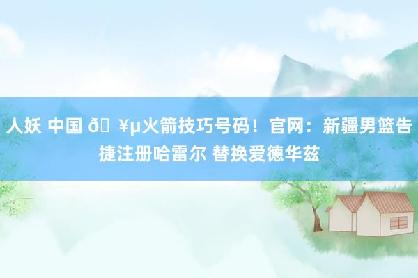 人妖 中国 🥵火箭技巧号码！官网：新疆男篮告捷注册哈雷尔 替换爱德华兹