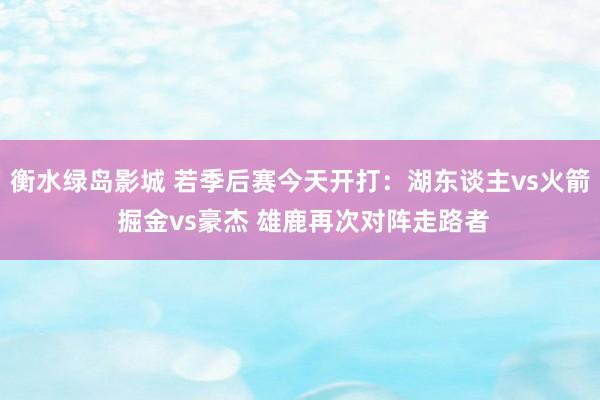 衡水绿岛影城 若季后赛今天开打：湖东谈主vs火箭 掘金vs豪杰 雄鹿再次对阵走路者