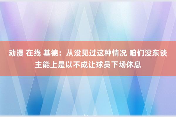 动漫 在线 基德：从没见过这种情况 咱们没东谈主能上是以不成让球员下场休息
