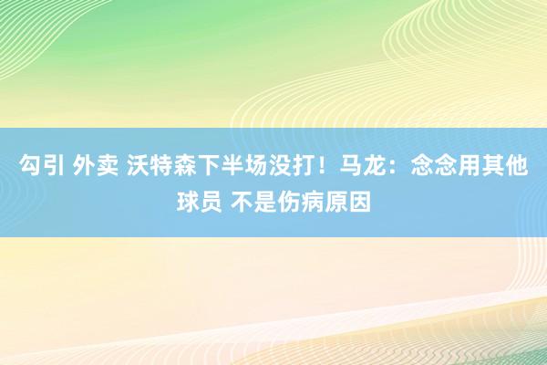 勾引 外卖 沃特森下半场没打！马龙：念念用其他球员 不是伤病原因