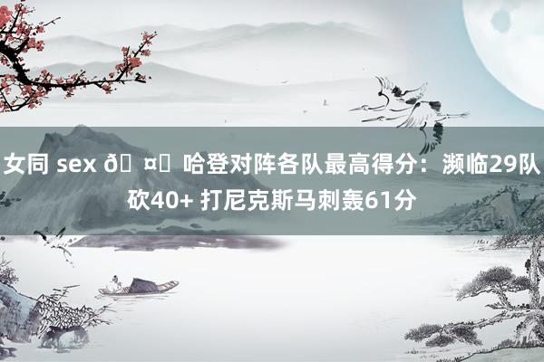 女同 sex 🤙哈登对阵各队最高得分：濒临29队砍40+ 打尼克斯马刺轰61分