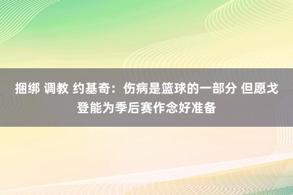 捆绑 调教 约基奇：伤病是篮球的一部分 但愿戈登能为季后赛作念好准备