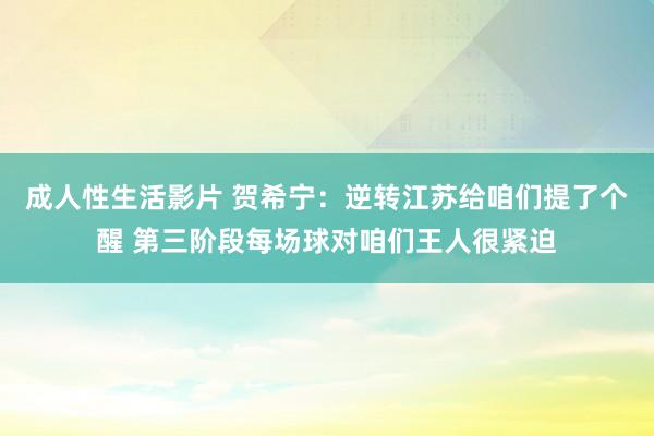 成人性生活影片 贺希宁：逆转江苏给咱们提了个醒 第三阶段每场球对咱们王人很紧迫