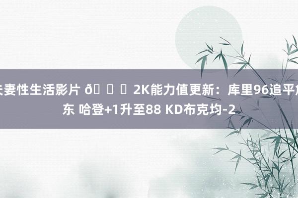 夫妻性生活影片 📊2K能力值更新：库里96追平詹东 哈登+1升至88 KD布克均-2