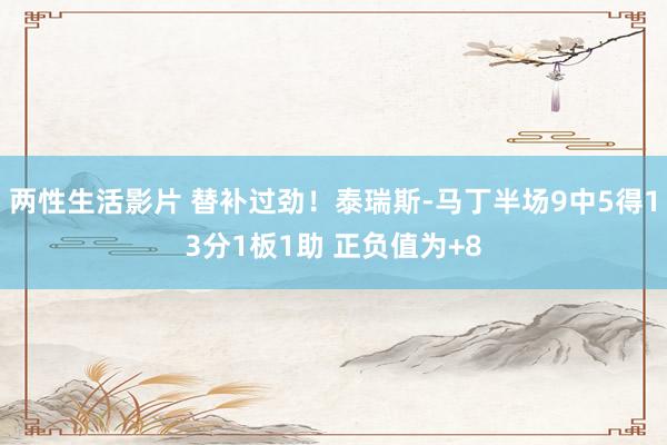 两性生活影片 替补过劲！泰瑞斯-马丁半场9中5得13分1板1助 正负值为+8