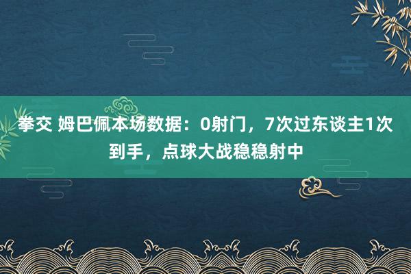 拳交 姆巴佩本场数据：0射门，7次过东谈主1次到手，点球大战稳稳射中