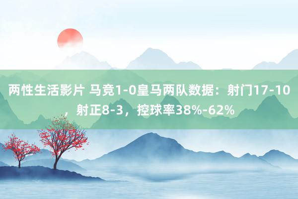 两性生活影片 马竞1-0皇马两队数据：射门17-10，射正8-3，控球率38%-62%