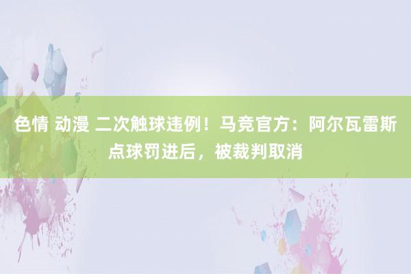 色情 动漫 二次触球违例！马竞官方：阿尔瓦雷斯点球罚进后，被裁判取消