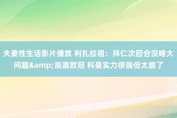 夫妻性生活影片播放 利扎拉祖：拜仁次回合没啥大问题&能赢欧冠 科曼实力很强但太脆了