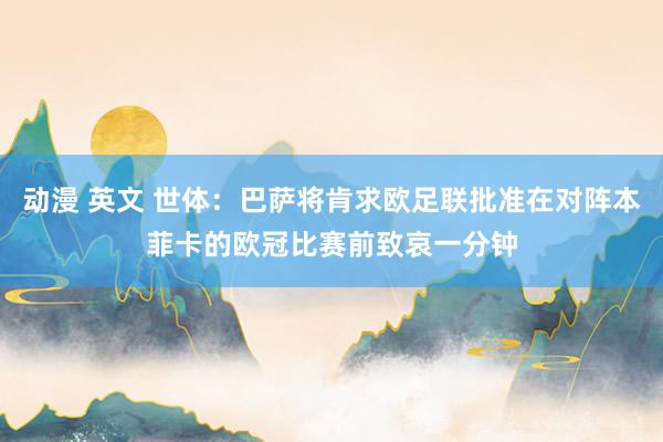动漫 英文 世体：巴萨将肯求欧足联批准在对阵本菲卡的欧冠比赛前致哀一分钟