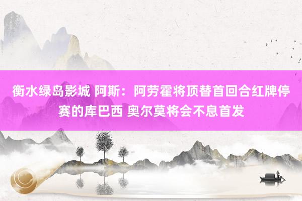衡水绿岛影城 阿斯：阿劳霍将顶替首回合红牌停赛的库巴西 奥尔莫将会不息首发