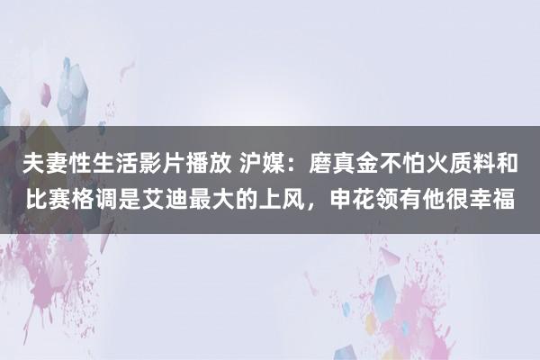 夫妻性生活影片播放 沪媒：磨真金不怕火质料和比赛格调是艾迪最大的上风，申花领有他很幸福