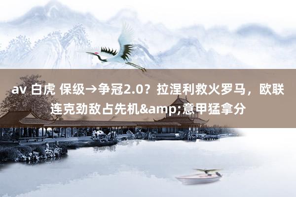 av 白虎 保级→争冠2.0？拉涅利救火罗马，欧联连克劲敌占先机&意甲猛拿分