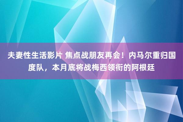 夫妻性生活影片 焦点战朋友再会！内马尔重归国度队，本月底将战梅西领衔的阿根廷
