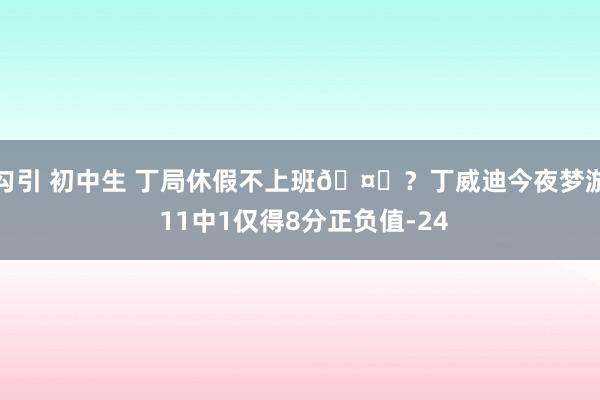 勾引 初中生 丁局休假不上班🤔？丁威迪今夜梦游 11中1仅得8分正负值-24