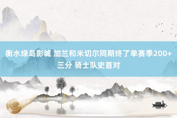 衡水绿岛影城 加兰和米切尔同期终了单赛季200+三分 骑士队史首对