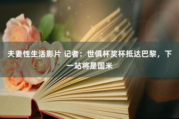 夫妻性生活影片 记者：世俱杯奖杯抵达巴黎，下一站将是国米