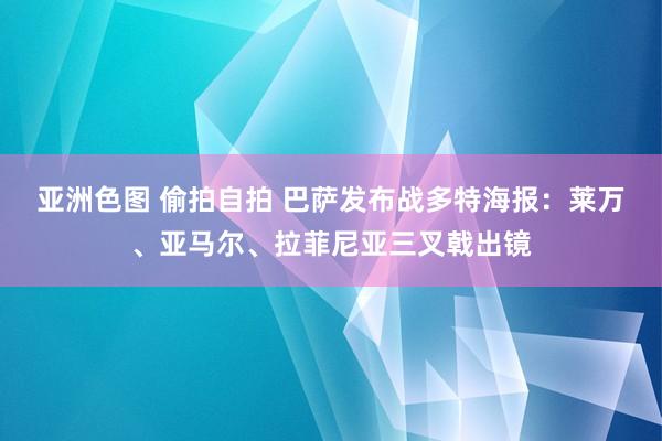 亚洲色图 偷拍自拍 巴萨发布战多特海报：莱万、亚马尔、拉菲尼亚三叉戟出镜