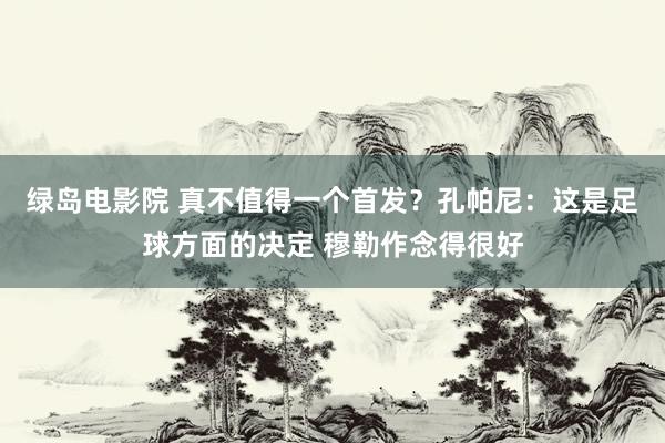 绿岛电影院 真不值得一个首发？孔帕尼：这是足球方面的决定 穆勒作念得很好