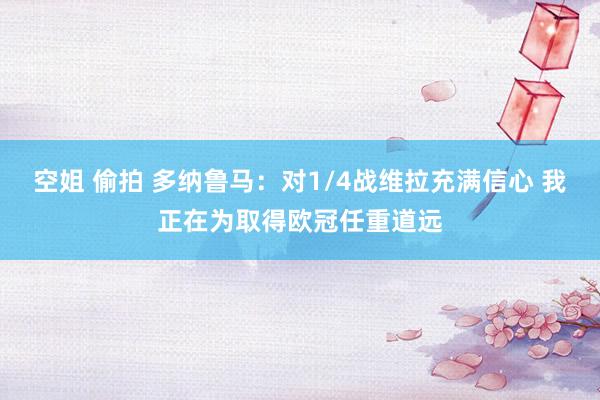 空姐 偷拍 多纳鲁马：对1/4战维拉充满信心 我正在为取得欧冠任重道远