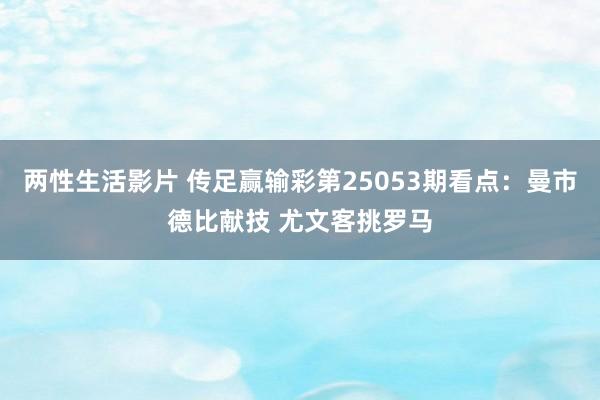 两性生活影片 传足赢输彩第25053期看点：曼市德比献技 尤文客挑罗马