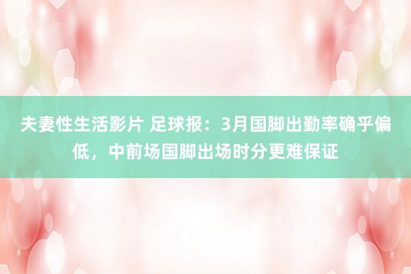 夫妻性生活影片 足球报：3月国脚出勤率确乎偏低，中前场国脚出场时分更难保证