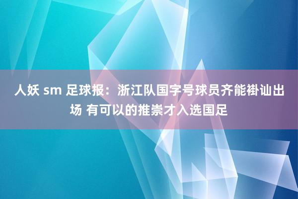 人妖 sm 足球报：浙江队国字号球员齐能褂讪出场 有可以的推崇才入选国足
